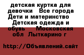 детская куртка для девочки - Все города Дети и материнство » Детская одежда и обувь   . Московская обл.,Лыткарино г.